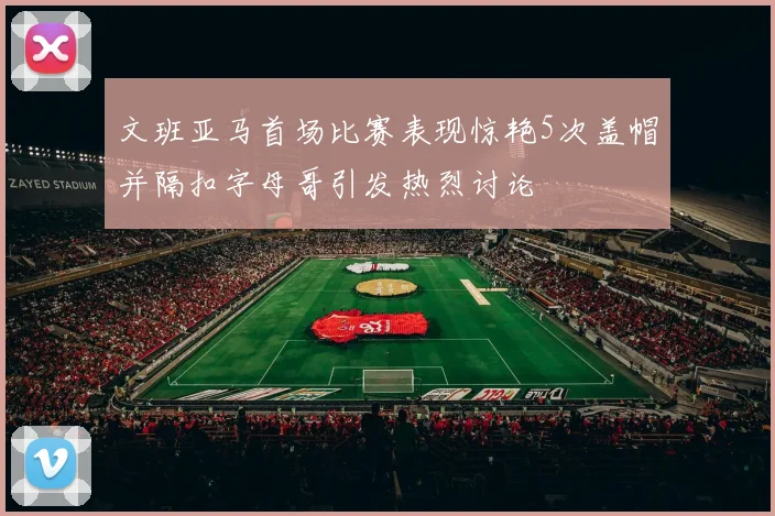 文班亚马首场比赛表现惊艳5次盖帽并隔扣字母哥引发热烈讨论