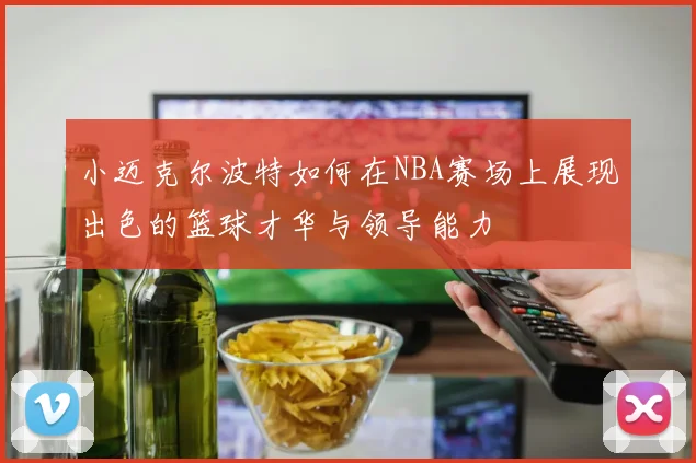 小迈克尔波特如何在NBA赛场上展现出色的篮球才华与领导能力