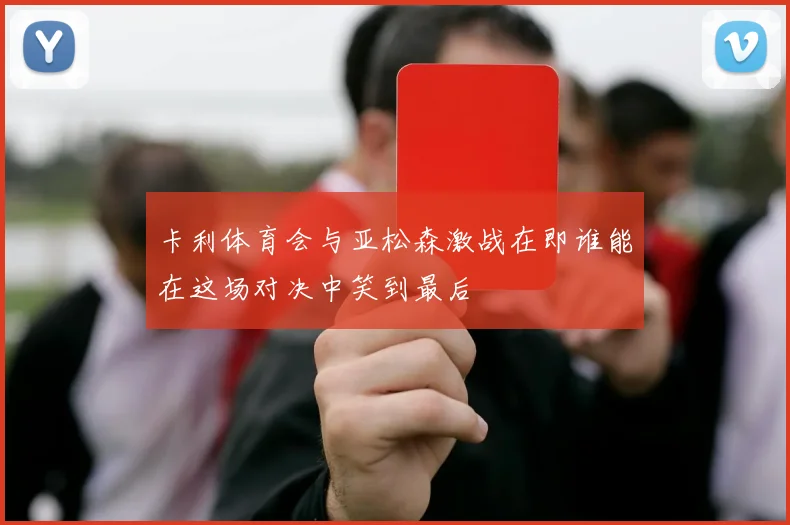 卡利体育会与亚松森激战在即谁能在这场对决中笑到最后